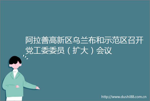 阿拉善高新区乌兰布和示范区召开党工委委员（扩大）会议