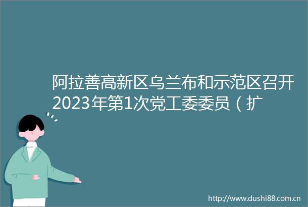 阿拉善高新区乌兰布和示范区召开2023年第1次党工委委员（扩大）会议