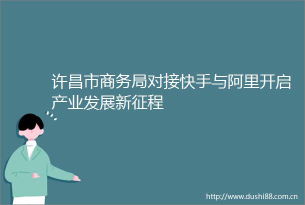 许昌市商务局对接快手与阿里开启产业发展新征程