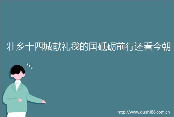 壮乡十四城献礼我的国砥砺前行还看今朝