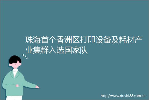珠海首个香洲区打印设备及耗材产业集群入选队