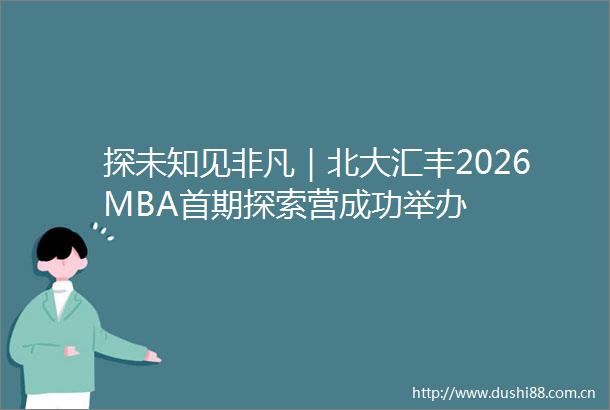 探未知见非凡｜北大汇丰2026MBA首期探索营成功举办