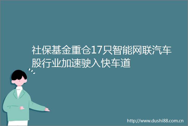 社保基金重仓17只智能网联汽车股行业加速驶入快车道