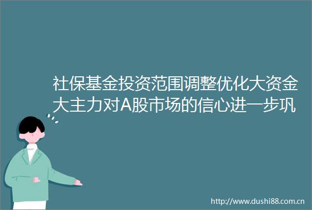 社保基金投资范围调整优化大资金大主力对A股市场的信心进一步巩固
