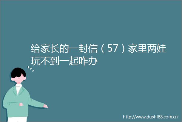 给家长的一封信（57）家里两娃玩不到一起咋办
