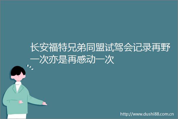 长安福特兄弟同盟试驾会记录再野一次亦是再感动一次