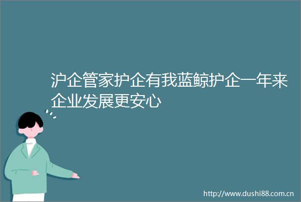沪企管家护企有我蓝鲸护企一年来企业发展更安心