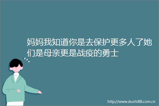 妈妈我知道你是去保护更多人了她们是母亲更是战疫的勇士