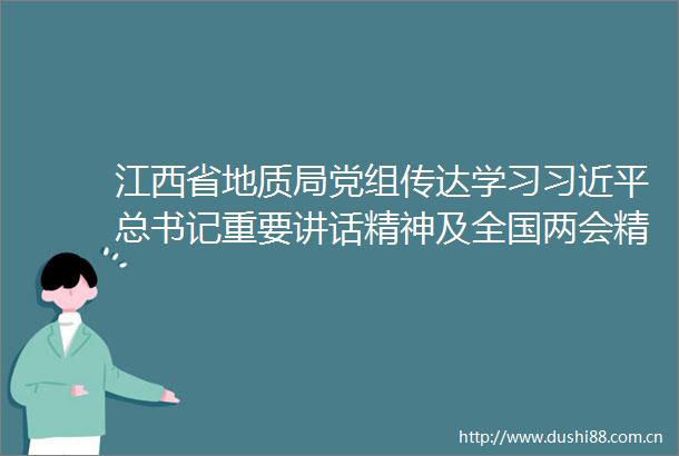 江西省地质局党组传达学习总书记重要讲话精神及全国两会精神
