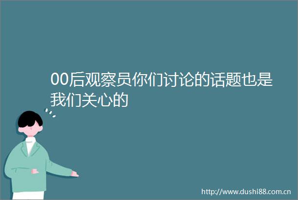00后观察员你们讨论的话题也是我们关心的