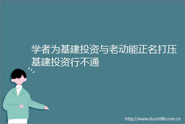 学者为基建投资与老动能正名打压基建投资行不通