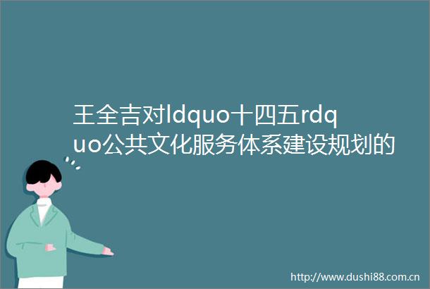 王全吉对ldquo十四五rdquo公共文化服务体系建设规划的解读实现群众文艺在新时代的繁荣发展