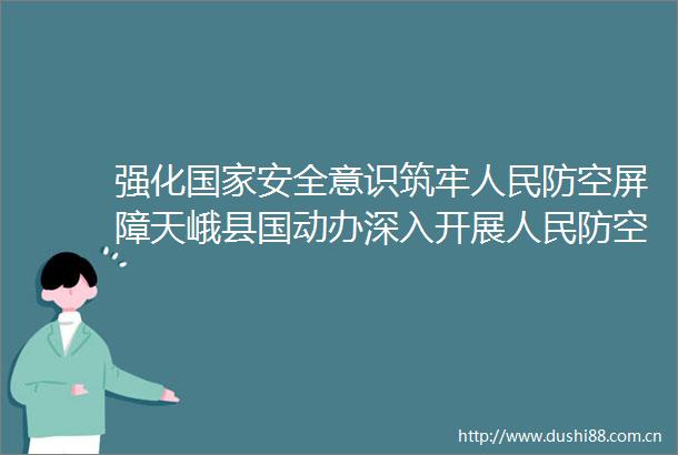 强化安全意识筑牢防空屏障天峨县国动办深入开展防空五进活动