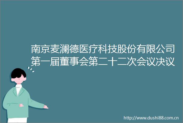 南京麦澜德医疗科技股份有限公司第一届董事会第二十二次会议决议公告