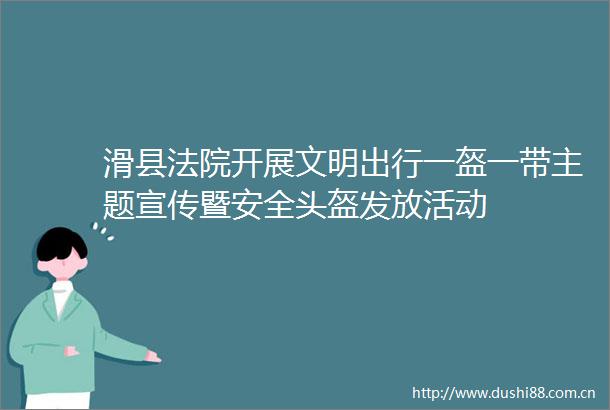 滑县开展文明出行一盔一带主题宣传暨安全头盔发放活动