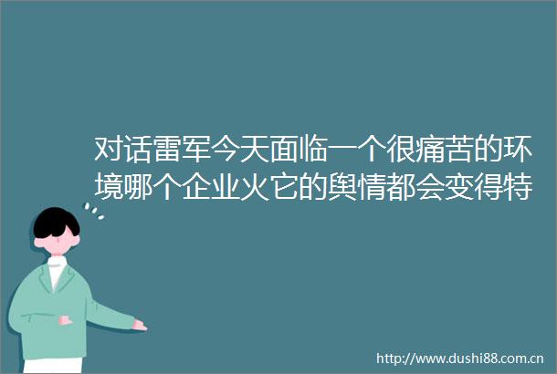对话雷军今天面临一个很痛苦的环境哪个企业火它的舆情都会变得特别复杂