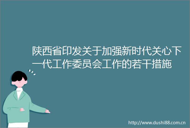 陕西省印发关于加强新时代关心下一代工作委员会工作的若干措施