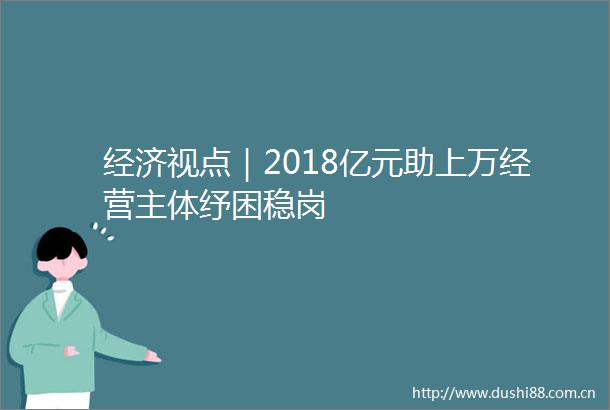 经济视点｜2018亿元助上万经营主体纾困稳岗