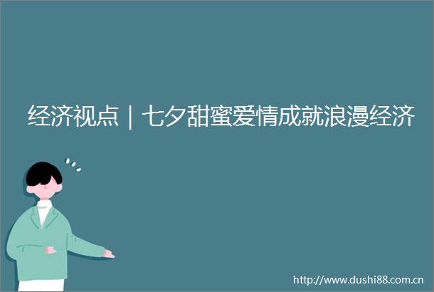 经济视点｜七夕甜蜜爱情成就浪漫经济