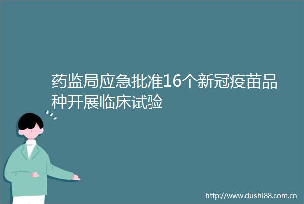 药监局应急批准16个新冠疫苗品种开展临床试验