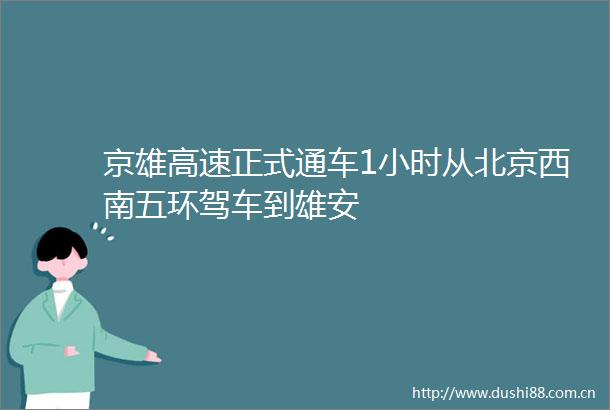 京雄高速正式通车1小时从北京西南五环驾车到雄安