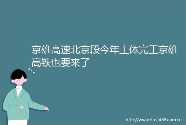 京雄高速北京段今年主体完工京雄高铁也要来了