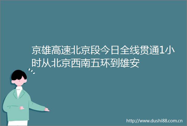 京雄高速北京段今日全线贯通1小时从北京西南五环到雄安