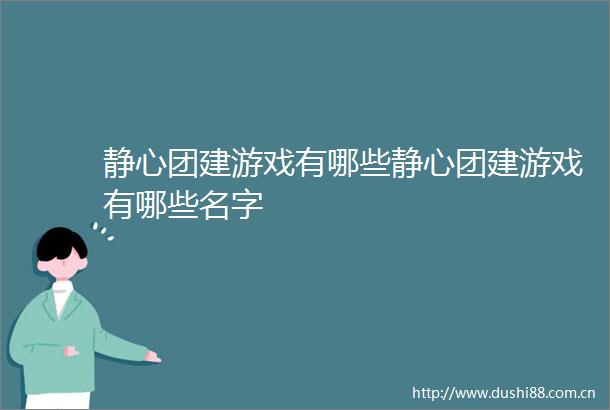 静心团建游戏有哪些静心团建游戏有哪些名字