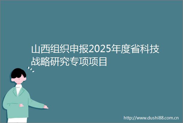 山西组织申报2025年度省科技战略研究专项项目