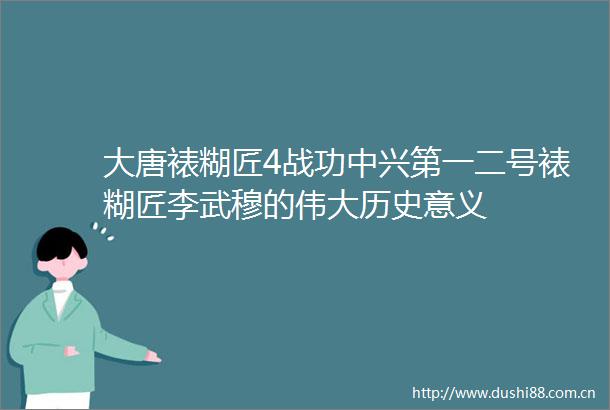 大唐裱糊匠4战功中兴第一二号裱糊匠李武穆的伟大历史意义