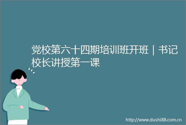 党校第六十四期培训班开班｜书记校长讲授第一课