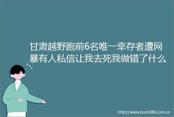 甘肃越野跑前6名唯一幸存者遭网暴有人私信让我去死我做错了什么
