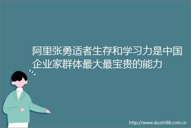 阿里张勇适者生存和学习力是企业家群体最大最宝贵的能力