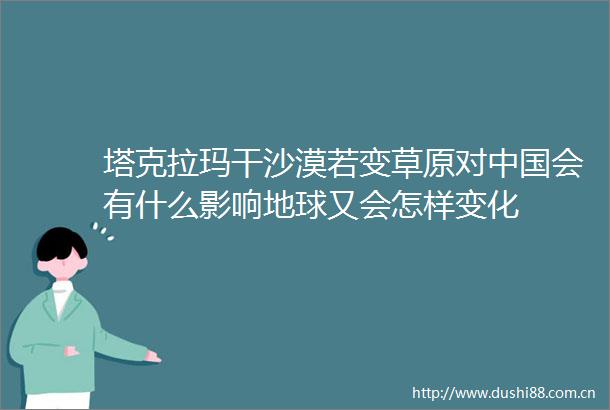 塔克拉玛干沙漠若变草原对会有什么影响地球又会怎样变化