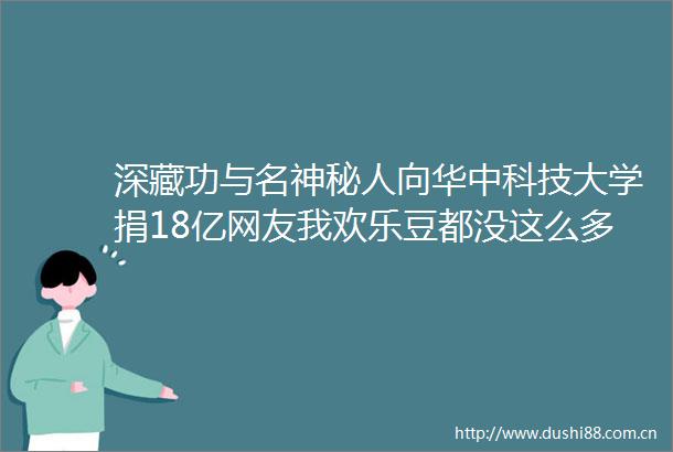 深藏功与名神秘人向华中科技大学捐18亿网友我欢乐豆都没这么多