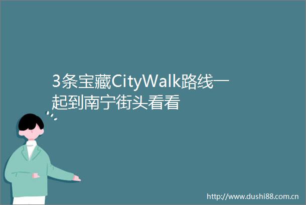 3条宝藏CityWalk路线一起到南宁街头看看