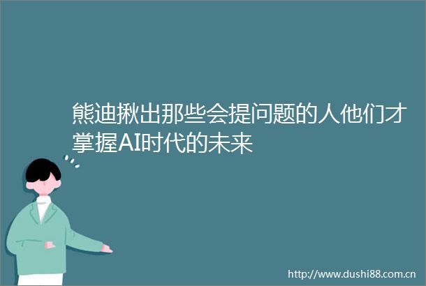 熊迪揪出那些会提问题的人他们才掌握AI时代的未来