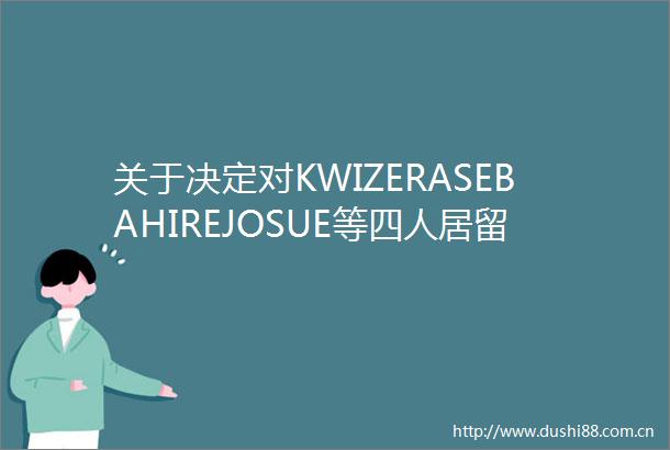 关于决定对KWIZERASEBAHIREJOSUE等四人居留许可宣布作废的公告