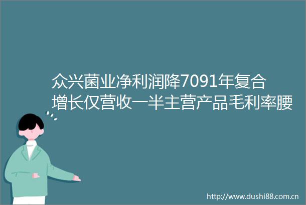 众兴菌业净利润降7091年复合增长仅营收一半主营产品毛利率腰斩过半