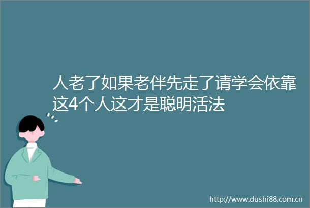 人老了如果老伴先走了请学会依靠这4个人这才是聪明活法
