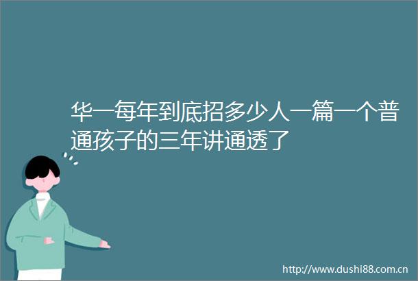 华一每年到底招多少人一篇一个普通孩子的三年讲通透了