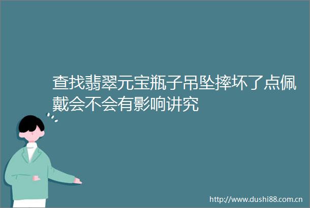 查找翡翠元宝瓶子吊坠摔坏了点佩戴会不会有影响讲究