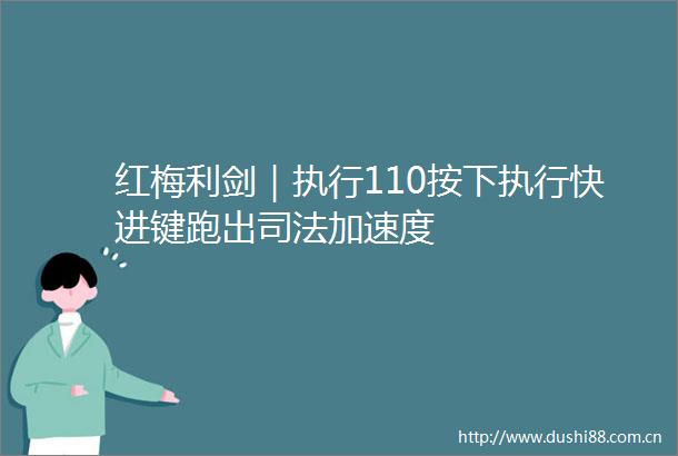 红梅利剑｜执行110按下执行快进键跑出司法加速度