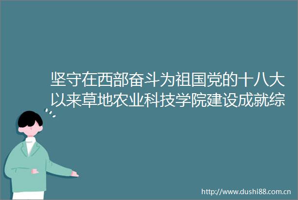 坚守在西部奋斗为祖国党的十八大以来草地农业科技学院建设成就综述