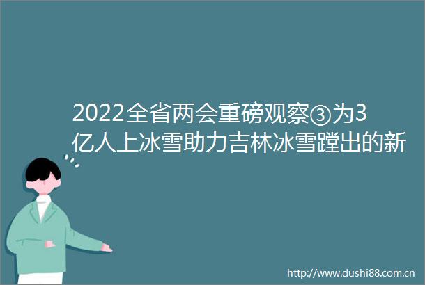 2022全省两会重磅观察③为3亿人上冰雪助力吉林冰雪蹚出的新天地