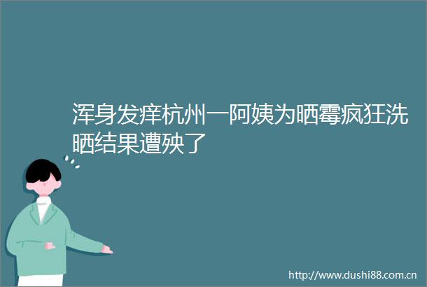 浑身发痒杭州一阿姨为晒霉疯狂洗晒结果遭殃了
