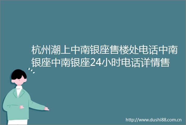 杭州潮上中南银座售楼处电话中南银座中南银座24小时电话详情售楼处地址