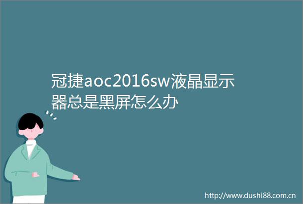 冠捷aoc2016sw液晶显示器总是黑屏怎么办
