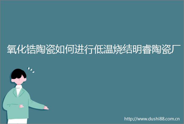 氧化锆陶瓷如何进行低温烧结明睿陶瓷厂