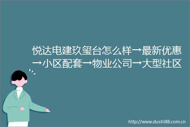 悦达电建玖玺台怎么样→最新优惠→小区配套→物业公司→大型社区